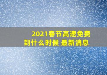 2021春节高速免费到什么时候 最新消息